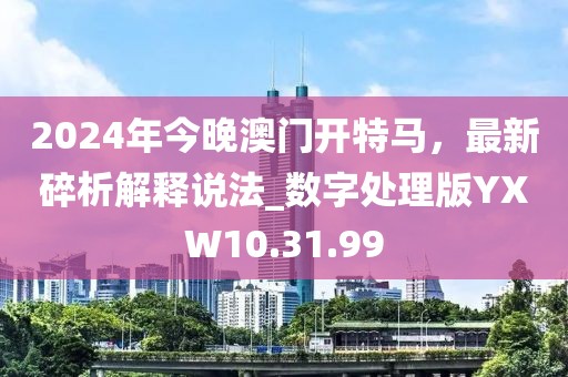 2024年今晚澳门开特马，最新碎析解释说法_数字处理版YXW10.31.99
