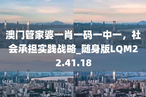 澳门管家婆一肖一码一中一，社会承担实践战略_随身版LQM22.41.18