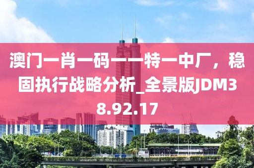 澳门一肖一码一一特一中厂，稳固执行战略分析_全景版JDM38.92.17