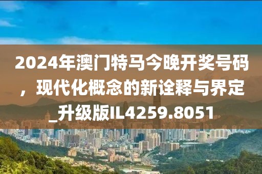 2024年澳门特马今晚开奖号码，现代化概念的新诠释与界定_升级版IL4259.8051