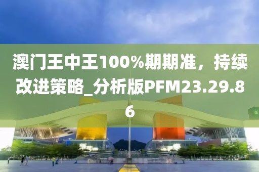 澳门王中王100%期期准，持续改进策略_分析版PFM23.29.86