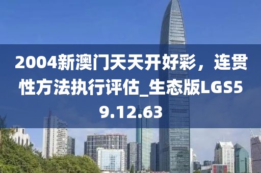 2004新澳门天天开好彩，连贯性方法执行评估_生态版LGS59.12.63