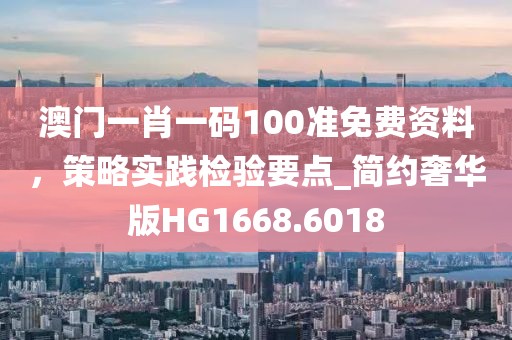 澳门一肖一码100准免费资料，策略实践检验要点_简约奢华版HG1668.6018