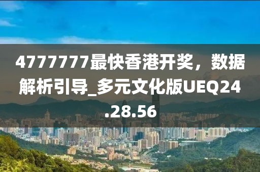 4777777最快香港开奖，数据解析引导_多元文化版UEQ24.28.56