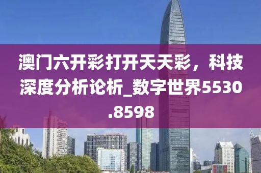 澳门六开彩打开天天彩，科技深度分析论析_数字世界5530.8598
