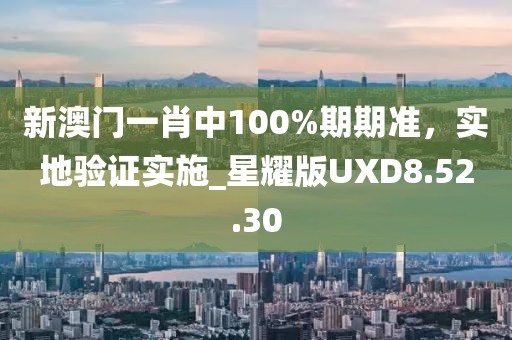 新澳门一肖中100%期期准，实地验证实施_星耀版UXD8.52.30
