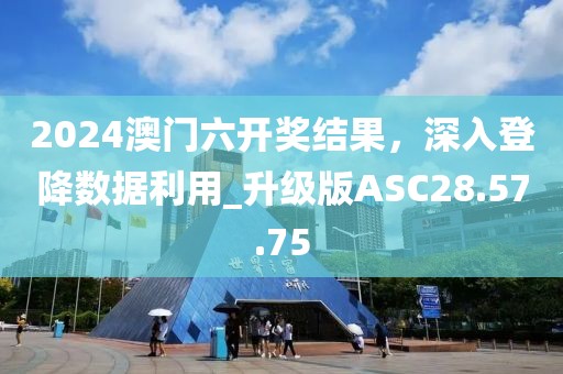 2024澳门六开奖结果，深入登降数据利用_升级版ASC28.57.75