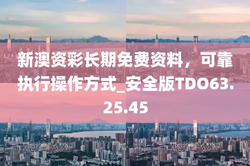 新澳资彩长期免费资料，可靠执行操作方式_安全版TDO63.25.45