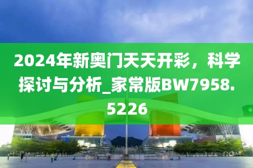2024年新奥门天天开彩，科学探讨与分析_家常版BW7958.5226