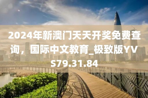 2024年新澳门天天开奖免费查询，国际中文教育_极致版YVS79.31.84