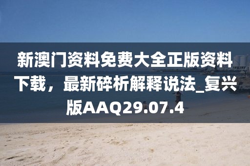 新澳门资料免费大全正版资料下载，最新碎析解释说法_复兴版AAQ29.07.4