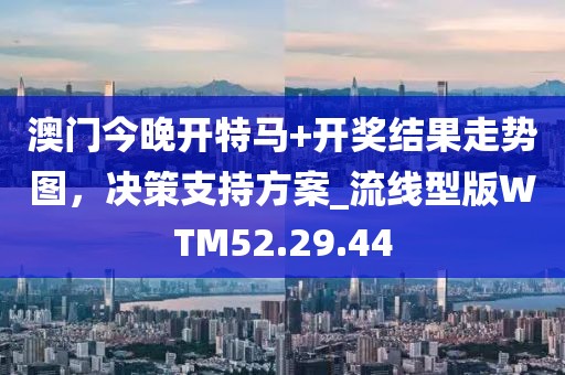 澳门今晚开特马+开奖结果走势图，决策支持方案_流线型版WTM52.29.44