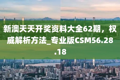 新澳天天开奖资料大全62期，权威解析方法_专业版CSM56.28.18