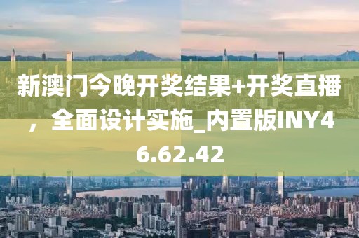 新澳门今晚开奖结果+开奖直播，全面设计实施_内置版INY46.62.42