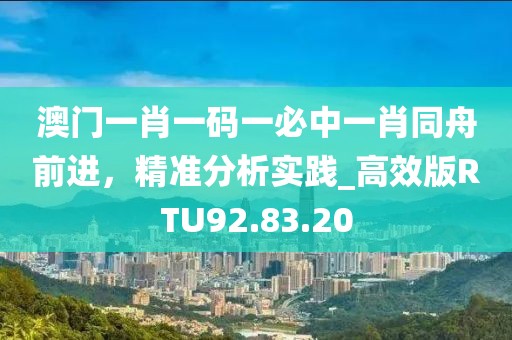 澳门一肖一码一必中一肖同舟前进，精准分析实践_高效版RTU92.83.20