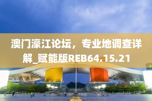 澳门濠江论坛，专业地调查详解_赋能版REB64.15.21