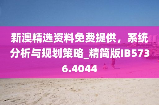 新澳精选资料免费提供，系统分析与规划策略_精简版IB5736.4044