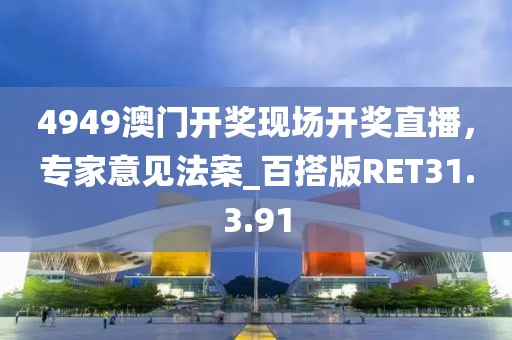 4949澳门开奖现场开奖直播，专家意见法案_百搭版RET31.3.91