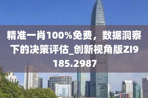 精准一肖100%免费，数据洞察下的决策评估_创新视角版ZI9185.2987