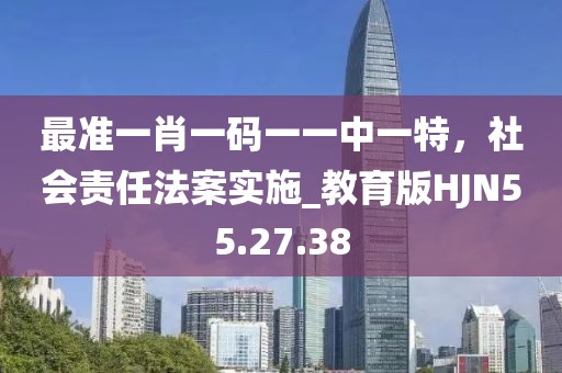 最准一肖一码一一中一特，社会责任法案实施_教育版HJN55.27.38