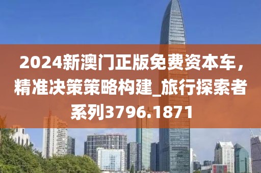 2024新澳门正版免费资本车，精准决策策略构建_旅行探索者系列3796.1871