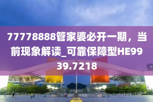 77778888管家婆必开一期，当前现象解读_可靠保障型HE9939.7218