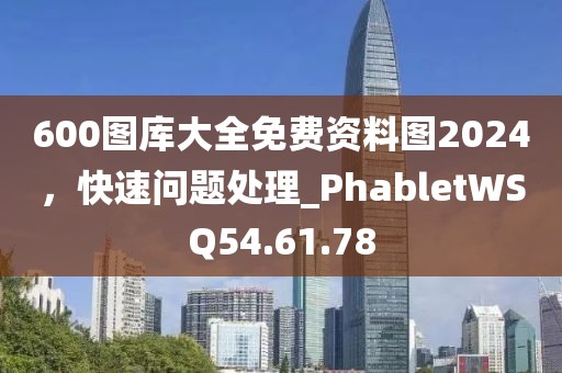 600图库大全免费资料图2024，快速问题处理_PhabletWSQ54.61.78