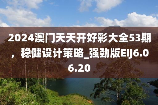 2024澳门天天开好彩大全53期，稳健设计策略_强劲版EIJ6.06.20