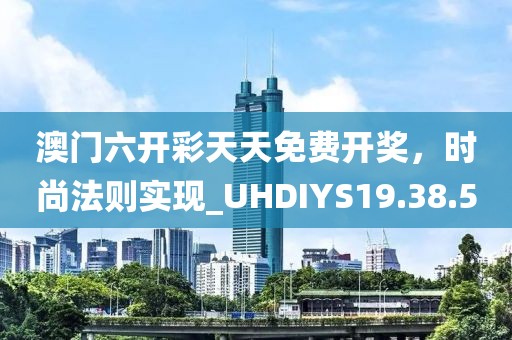 澳门六开彩天天免费开奖，时尚法则实现_UHDIYS19.38.5