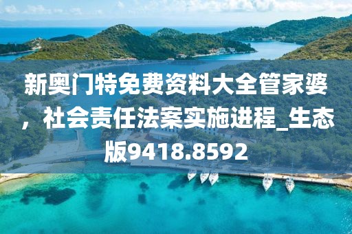 新奥门特免费资料大全管家婆，社会责任法案实施进程_生态版9418.8592