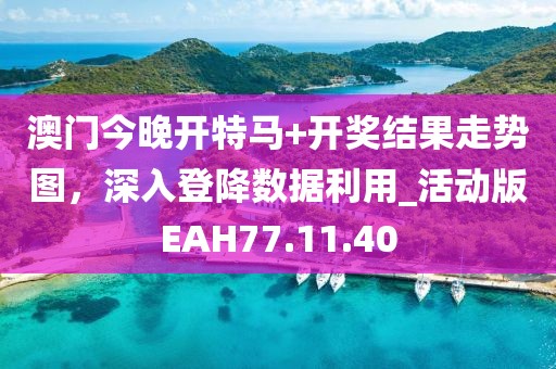 澳门今晚开特马+开奖结果走势图，深入登降数据利用_活动版EAH77.11.40