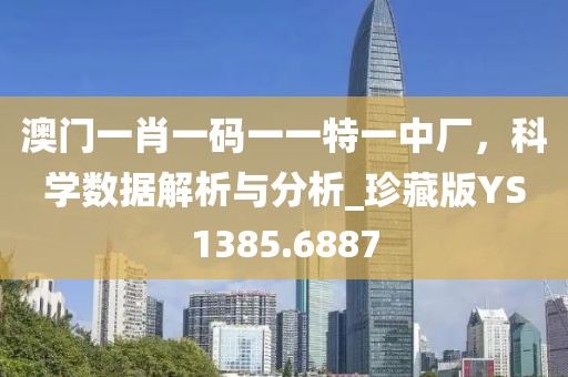 澳门一肖一码一一特一中厂，科学数据解析与分析_珍藏版YS1385.6887