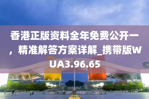 香港正版资料全年免费公开一，精准解答方案详解_携带版WUA3.96.65
