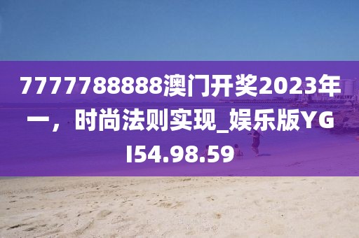 7777788888澳门开奖2023年一，时尚法则实现_娱乐版YGI54.98.59