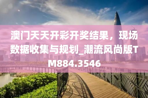 澳门天天开彩开奖结果，现场数据收集与规划_潮流风尚版TM884.3546