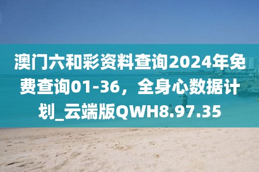 澳门六和彩资料查询2024年免费查询01-36，全身心数据计划_云端版QWH8.97.35