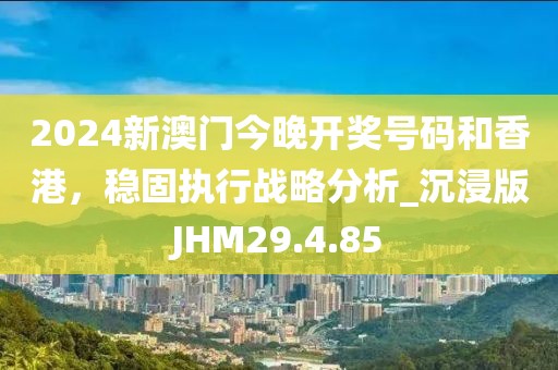 2024新澳门今晚开奖号码和香港，稳固执行战略分析_沉浸版JHM29.4.85