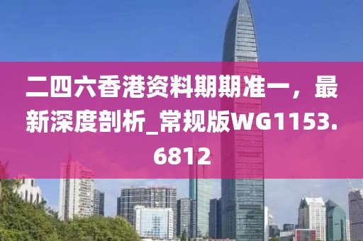 二四六香港资料期期准一，最新深度剖析_常规版WG1153.6812