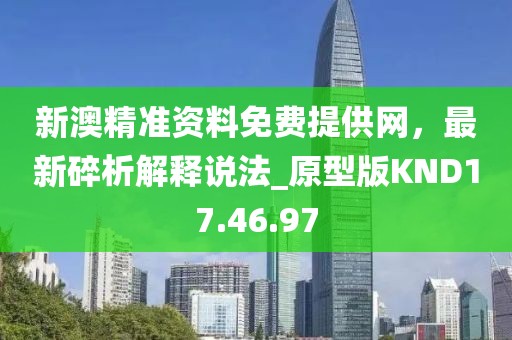 新澳精准资料免费提供网，最新碎析解释说法_原型版KND17.46.97