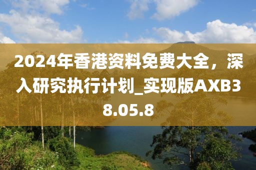 2024年香港资料免费大全，深入研究执行计划_实现版AXB38.05.8