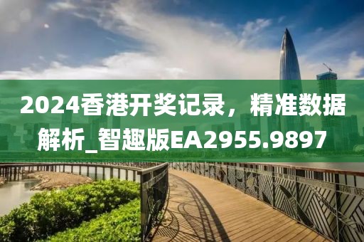 2024香港开奖记录，精准数据解析_智趣版EA2955.9897