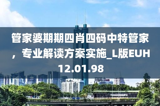 管家婆期期四肖四码中特管家，专业解读方案实施_L版EUH12.01.98