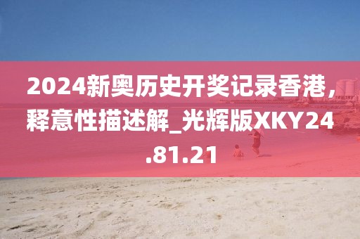 2024新奥历史开奖记录香港，释意性描述解_光辉版XKY24.81.21