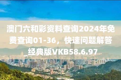 澳门六和彩资料查询2024年免费查询01-36，快速问题解答_经典版VKB58.6.97