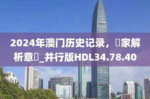 2024年澳门历史记录，專家解析意見_并行版HDL34.78.40