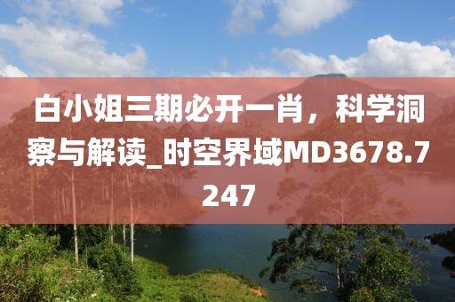 白小姐三期必开一肖，科学洞察与解读_时空界域MD3678.7247