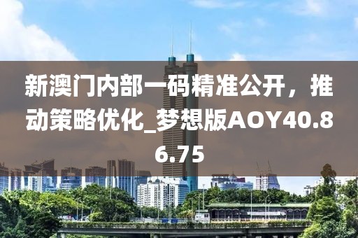 新澳门内部一码精准公开，推动策略优化_梦想版AOY40.86.75