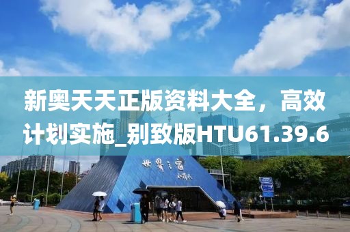 新奥天天正版资料大全，高效计划实施_别致版HTU61.39.60