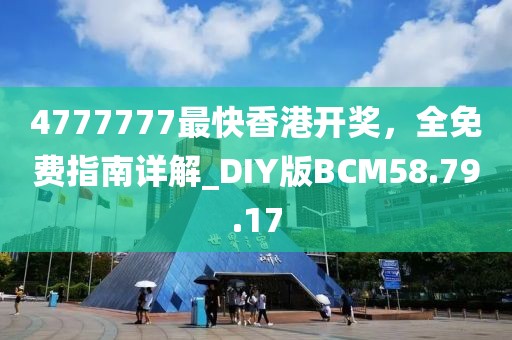 4777777最快香港开奖，全免费指南详解_DIY版BCM58.79.17