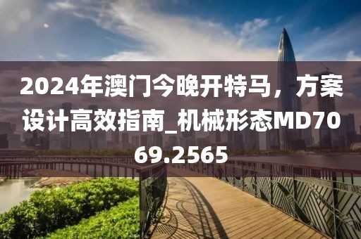 2024年澳门今晚开特马，方案设计高效指南_机械形态MD7069.2565